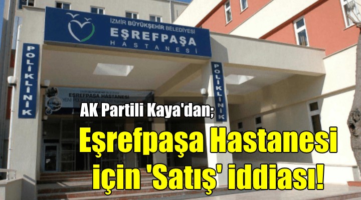 AK Partili Kaya'dan Eşrefpaşa Hastanesi için satış iddiası!