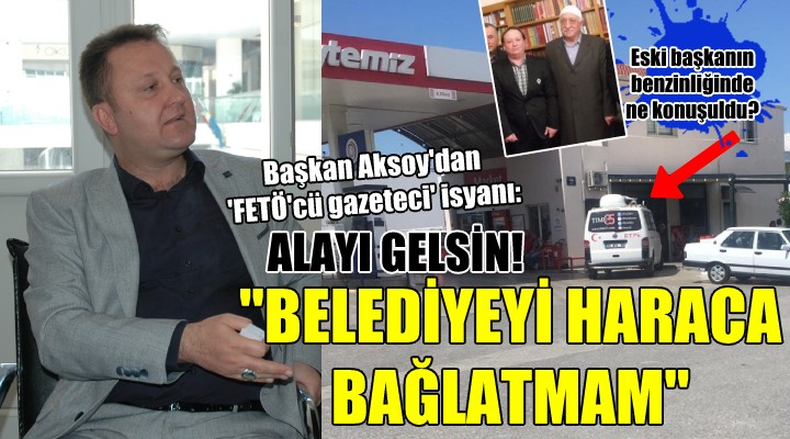 Başkan Aksoy'dan 'FETÖ'cü gazeteci' isyanı... BELEDİYEYİ HARACA BAĞLATMAM!