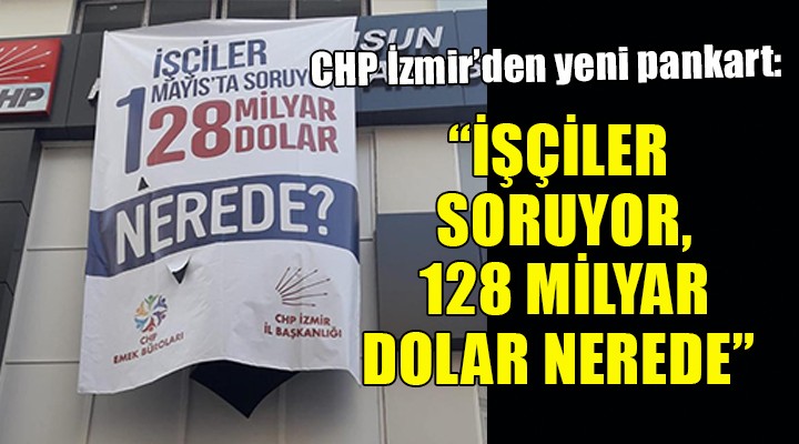 CHP İzmir'den yeni pankart: İşçiler soruyor, 128 milyar dolar nerede?