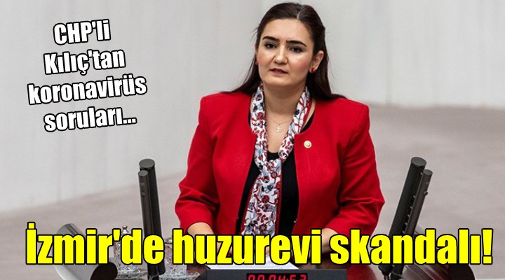 CHP'li Kılıç'tan koronavirüs soruları... İzmir'de huzurevi skandalı!