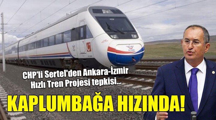 CHP'li Sertel'den Ankara-İzmir Hızlı Tren Projesi tepkisi... KAPLUMBAĞA HIZINDA!