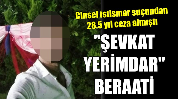 Cinsel istismardan 28.5 yıl hapis cezası alan sanığa 'Şevkat Yerimdar' beraati!