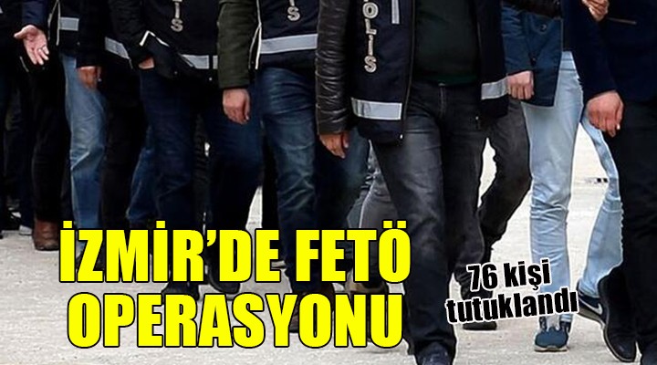 İzmir'de FETÖ operasyonu... 76 kişi tutuklandı