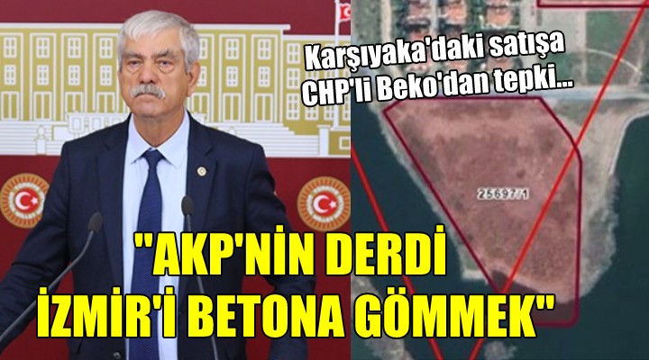 CHP'li Beko'dan o satışa tepki... ''AKP'nin derdi İzmir'i betona gömmek''