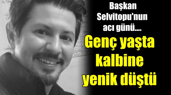 Başkan Selvitopu'nun acı günü... Genç yaşta kalbine yenik düştü