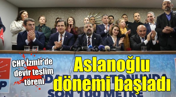 CHP İzmir'de devir teslim... ASLANOĞLU DÖNEMİ BAŞLADI!
