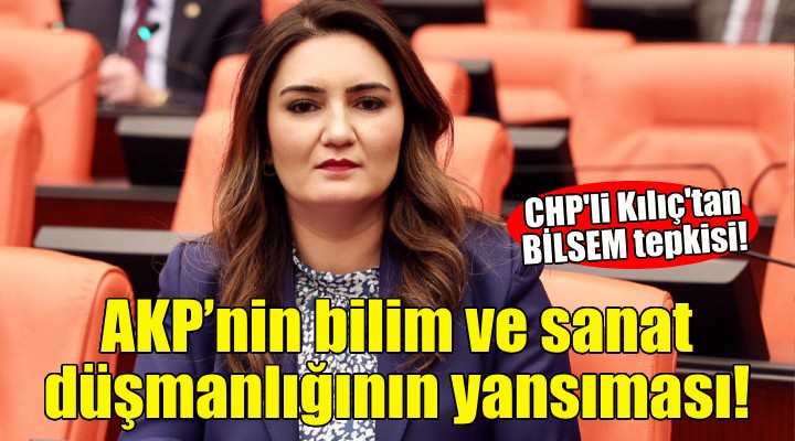 CHP'li Kılıç'tan BİLSEM tepkisi: AKP'nin bilim ve sanat düşmanlığının yansıması!