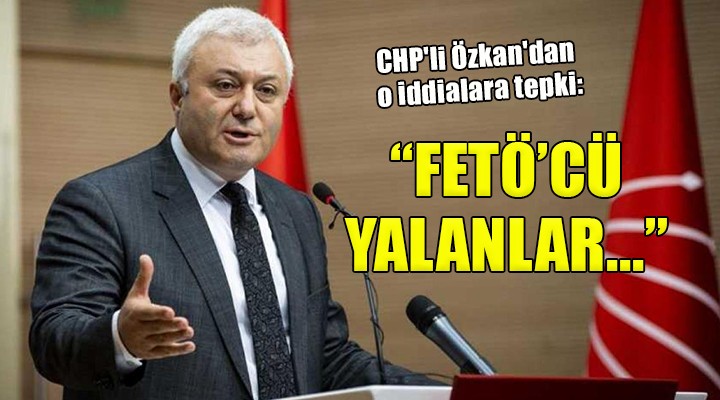 CHP'li Özkan'dan o iddialara tepki: ''FETÖ'cü yalanlar...''