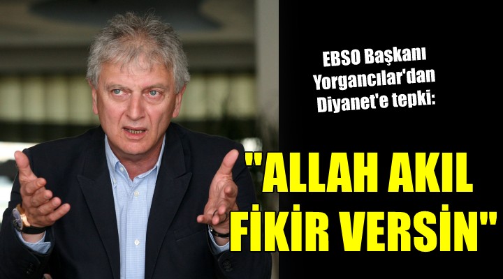 EBSO Başkanı Yorgancılar'dan Diyanet'e tepki: ''ALLAH AKIL FİKİR VERSİN''