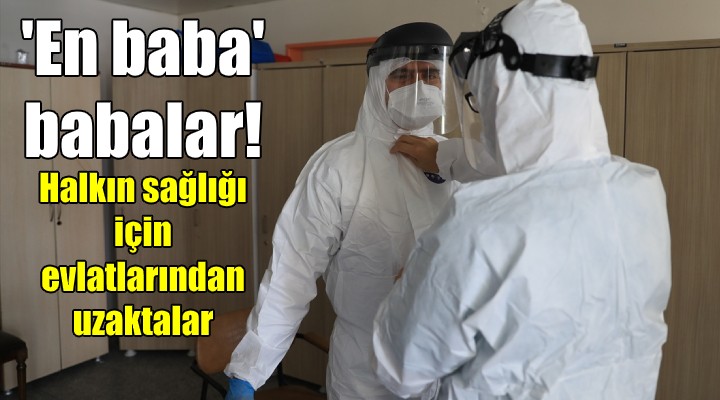 'EN BABA' BABALAR! Halkın sağlığı için evlatlarından uzaktalar