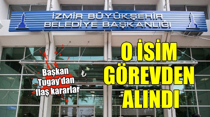 İzmir Büyükşehir'de o isim görevden alındı!