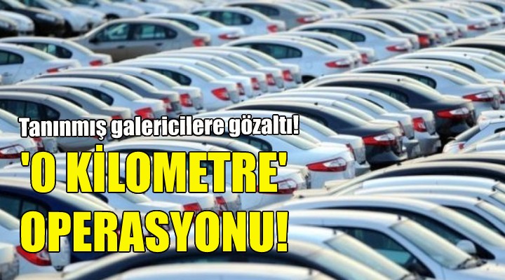 ''Sıfır kilometre'' operasyonu!