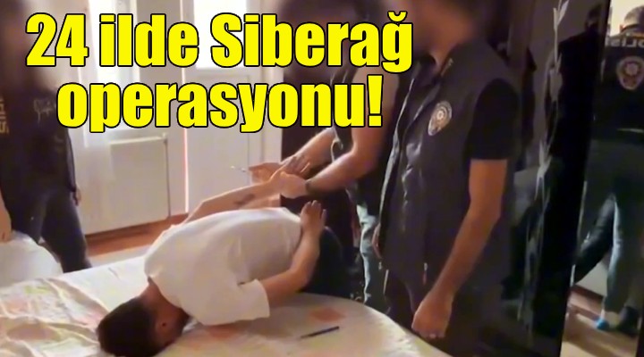 24 ilde Siberağ operasyonu!