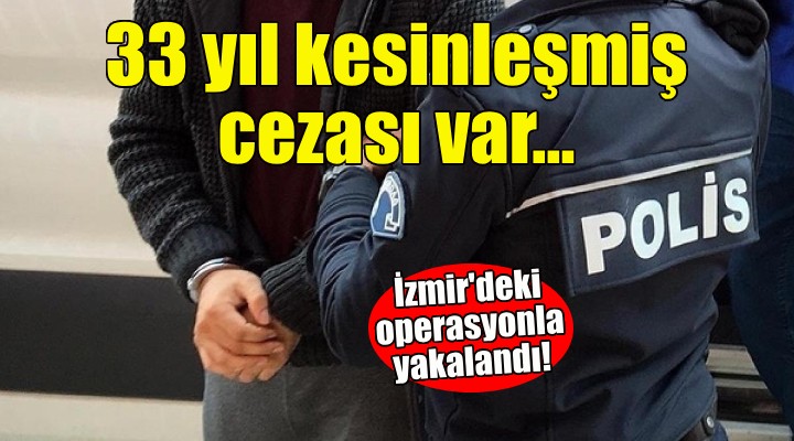 33 yıl kesinleşmiş cezası var... İzmir'deki operasyonla yakalandı!