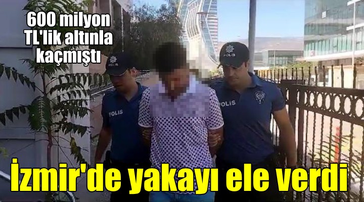 600 milyon TL'lik altınla kaçmıştı, İzmir'de yakalandı