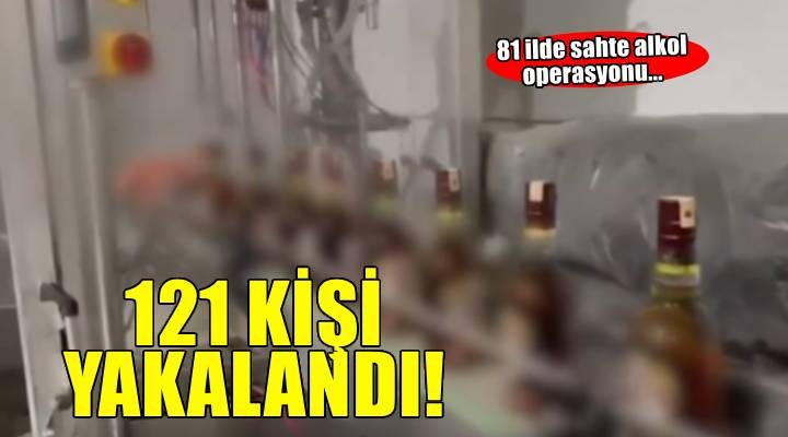 81 ilde sahte alkol operasyonu: 121 kişi yakalandı