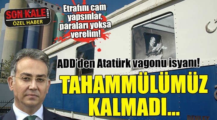 ADD'den Atatürk vagonu isyanı! TAHAMMÜLÜMÜZ KALMADI