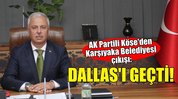 AK Parti Karşıyaka İlçe Başkanı Köse: Karşıyaka Belediyesi Dallas dizisini geçti!