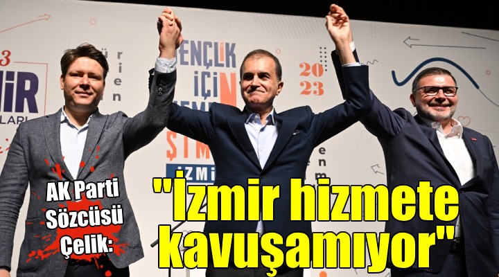 AK Parti Sözcüsü Ömer Çelik: ''İzmir hak ettiği hizmetlere kavuşamıyor''
