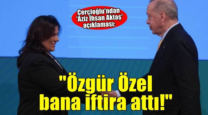 AK Parti'ye geçen Çerçioğlu'ndan 'Aziz İhsan Aktaş' açıklaması: Özgür Özel de bana iftira attı