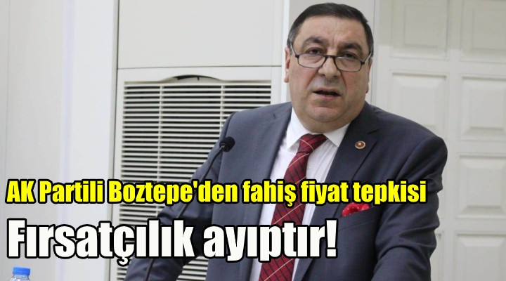 AK Partili Boztepe'den fahiş fiyat tepkisi! FIRSATÇILIK YAPILMASIN, AYIPTIR!