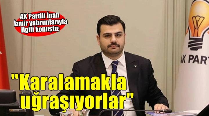 AK Partili İnan: Yatırımları karalamakla uğraşıyorlar