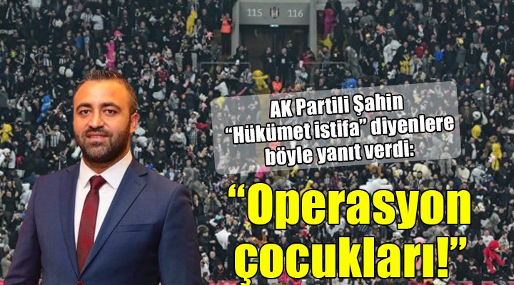 AK Partili Şahin'den 'Hükümet istifa' sloganlarına tepki: 'Paralı köpekler, operasyon çocukları!'