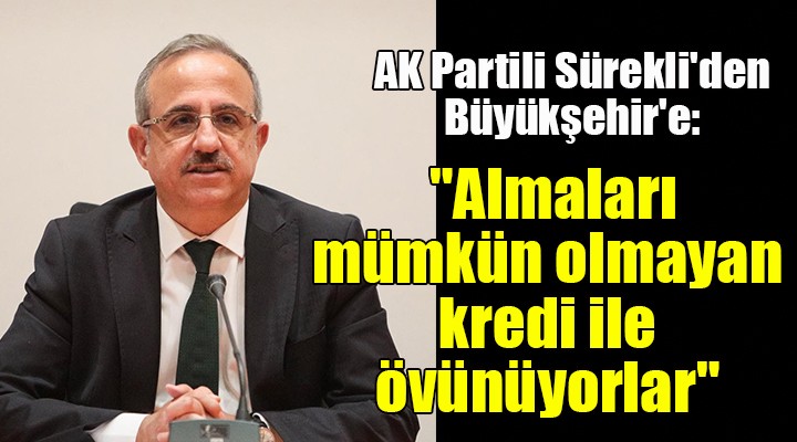 AK Partili Sürekli'den Büyükşehir'e: ''Almaları mümkün olmayan kredi ile övünüyorlar''