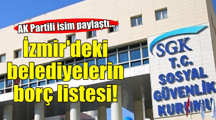 AK Partili isim açıkladı... İşte İzmir'deki belediyelerin SGK'ya olan borç miktarı!