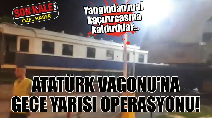 ATATÜRK VAGONU'NA GECE YARISI OPERASYONU!