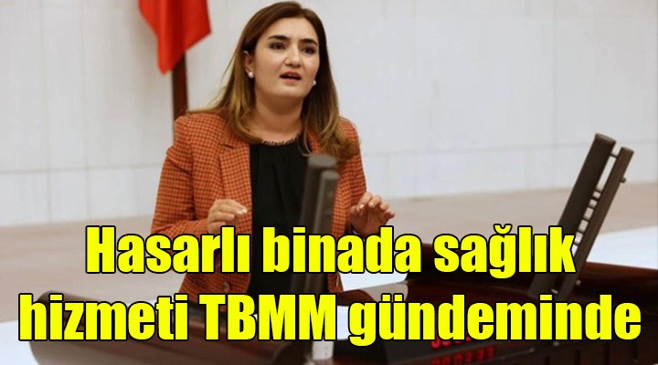 Ağır hasarlı binada sağlık hizmeti TBMM gündeminde!