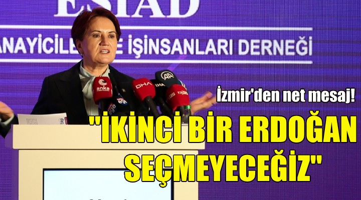 Akşener: İkinci bir Erdoğan seçmek için yola çıkmadık!