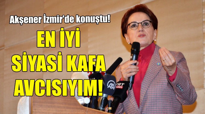 Akşener İzmir'de konuştu: Türkiye'nin en iyi siyasi kafa avcısıyım!