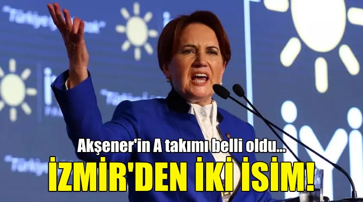 Akşener'in A takımı belli oldu... İzmir'den iki isim var!