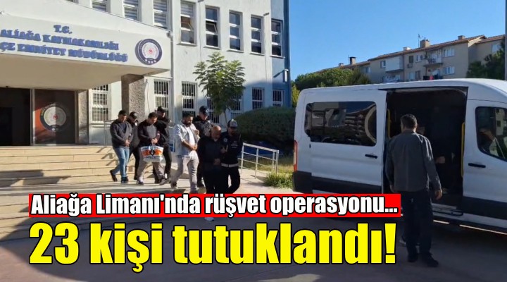 Aliağa Limanı'ndaki rüşvet operasyonunda 23 tutuklama!