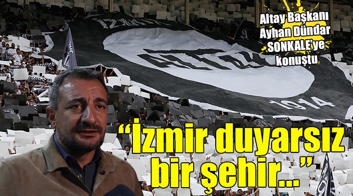 Altay Başkanı Ayhan Dündar sitem etti: 'İzmir'in üzerinde ölü toprağı var'