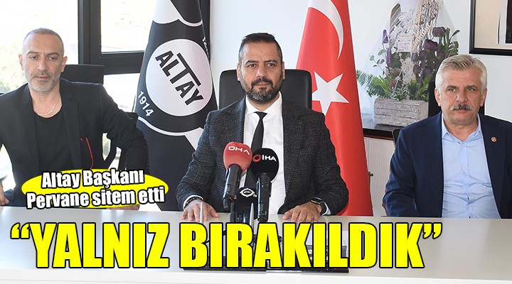 Altay Başkanı Pervane: Yalnız bırakıldık