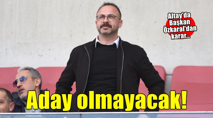 Altay'da Başkan Süleyman Özkaral aday olmayacak