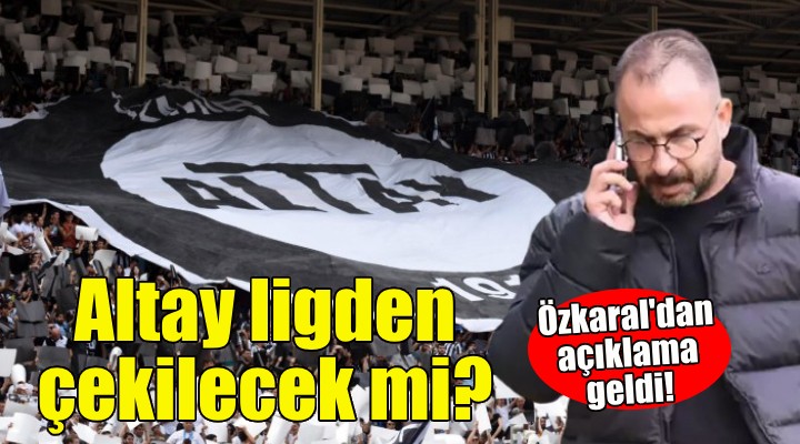 Altay ligden çekilecek mi? Özkaral'dan açıklama!