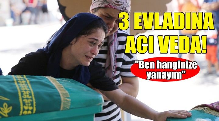 Anneden 3 evladına acı veda: Ben hanginizde yanayım!