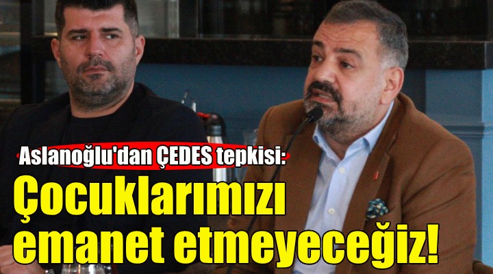 Aslanoğlu'dan ÇEDES tepkisi: Çocuklarımızı emanet etmeyeceğiz!