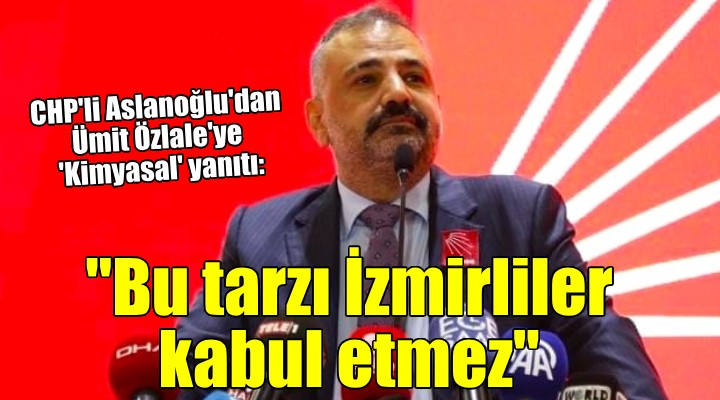 Aslanoğlu'dan Özlale'ye 'Kimyasal' yanıtı: 'İzmirliler'in kabul edeceği bir siyaset tarzı değil'