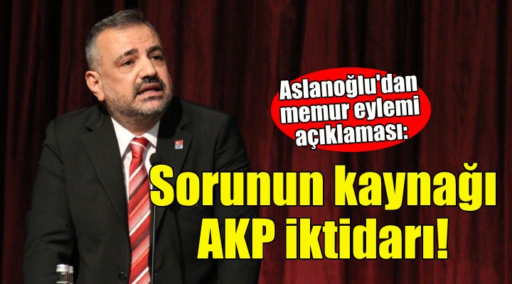 Aslanoğlu'dan memur eylemi açıklaması: SORUNUN KAYNAĞI AKP İKTİDARIDIR...