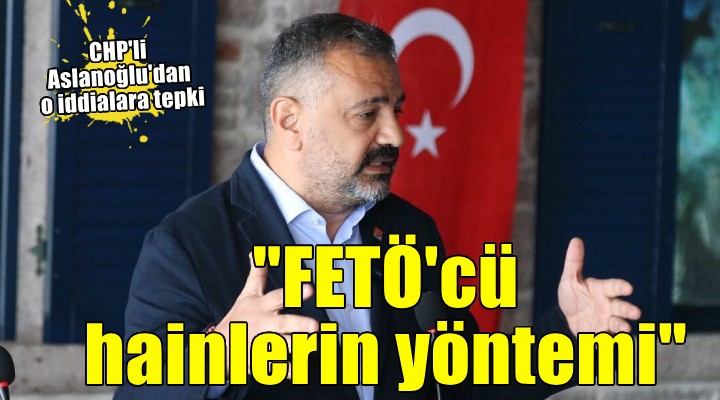 Aslanoğlu'dan o iddialara tepki... 'FETÖ'cü hainlerin yöntemi'