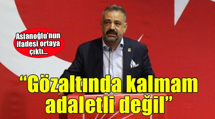 Aslanoğlu'nun ifadesi belli oldu... ''Gözaltında kalmam adaletli değil''