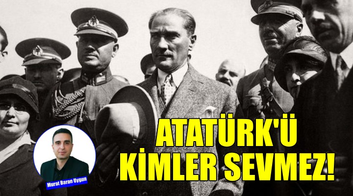 Atatürk'ü kimler sevmez!