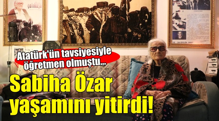 Atatürk'ün tavsiyesiyle öğretmen olmuştu... Sabiha Özar yaşamını yitirdi!