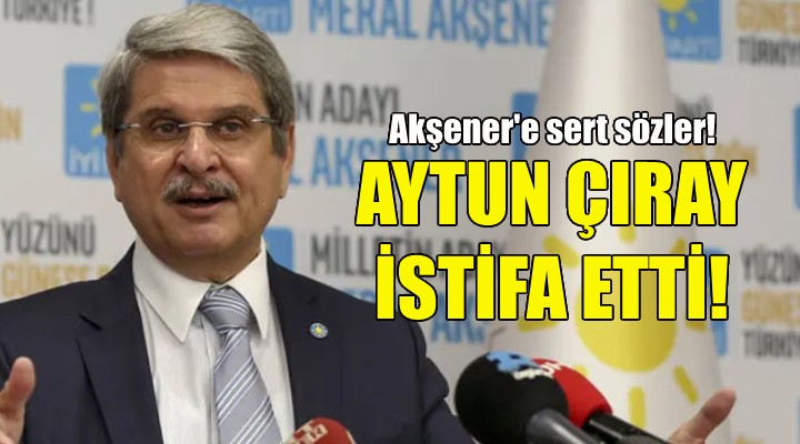 Aytun Çıray İYİ Parti'den istifa etti!