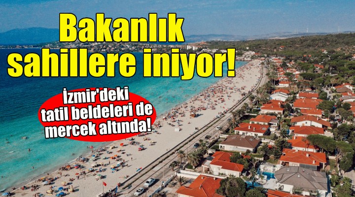 Bakanlık sahillere iniyor... İzmir'deki tatil beldeleri de mercek altında!