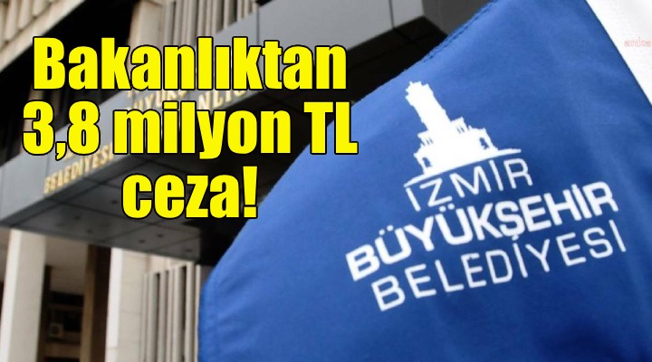 Bakanlıktan İzmir Büyükşehir'e 3,8 milyon TL ceza!